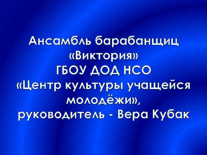 Ансамбль барабанщиц «Виктория» ГБОУ ДОД НСО «Центр культуры учащейся молодёжи» , руководитель - Вера