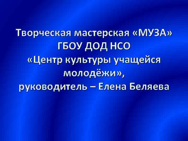 Творческая мастерская «МУЗА» ГБОУ ДОД НСО «Центр культуры учащейся молодёжи» , руководитель – Елена