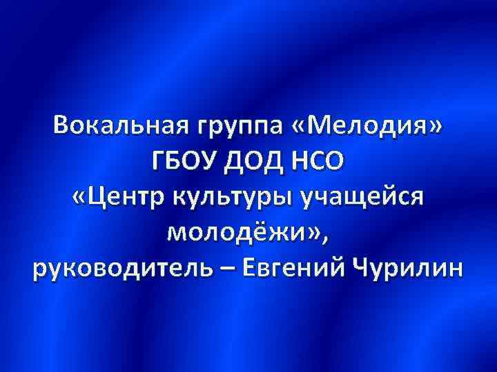 Вокальная группа «Мелодия» ГБОУ ДОД НСО «Центр культуры учащейся молодёжи» , руководитель – Евгений