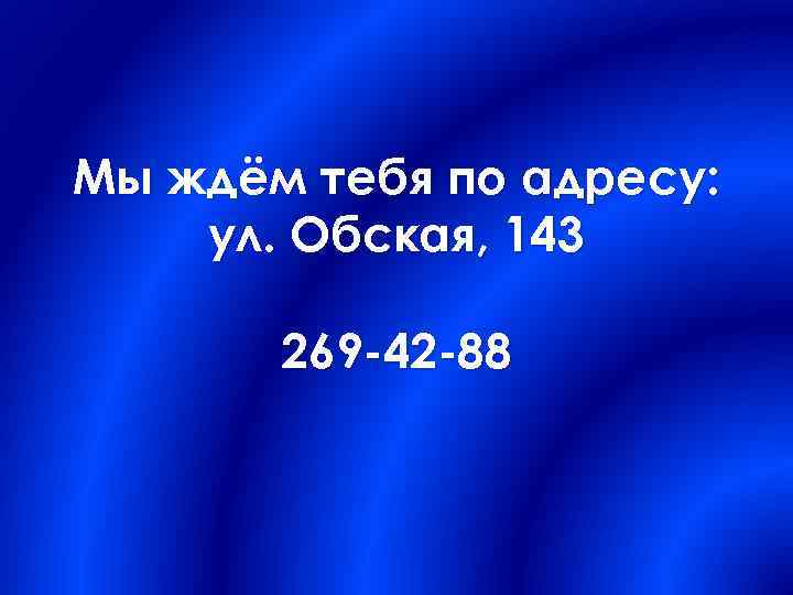 Мы ждём тебя по адресу: ул. Обская, 143 269 -42 -88 