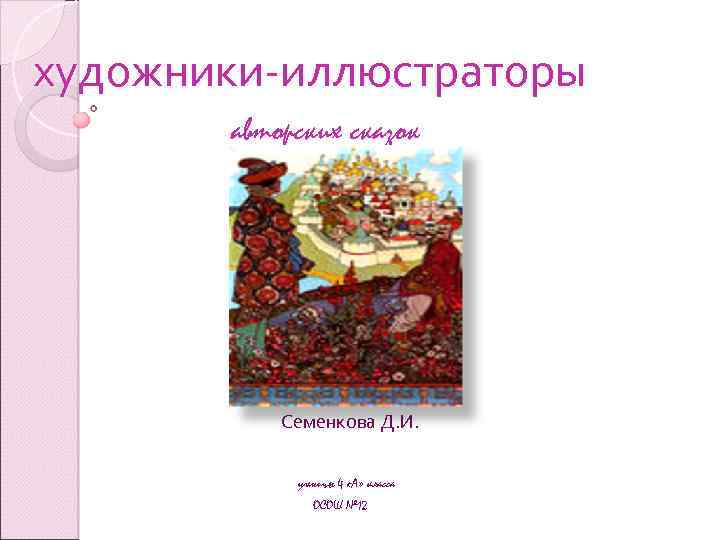 художники-иллюстраторы авторских сказок Семенкова Д. И. ученицы 4 «А» класса ОСОШ № 12 