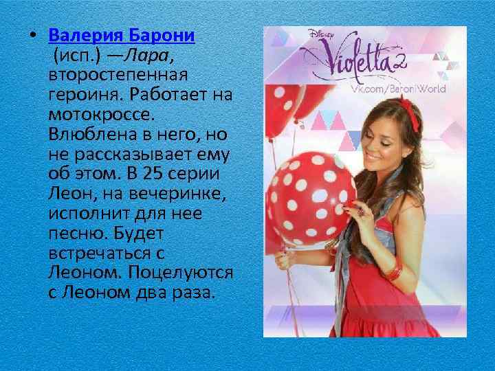  • Валерия Барони (исп. ) —Лара, второстепенная героиня. Работает на мотокроссе. Влюблена в