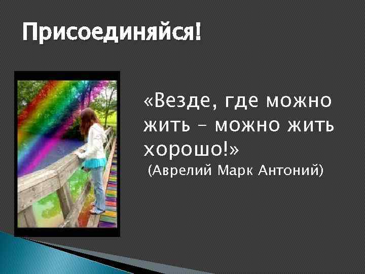 Присоединяйся! «Везде, где можно жить – можно жить хорошо!» (Аврелий Марк Антоний) 