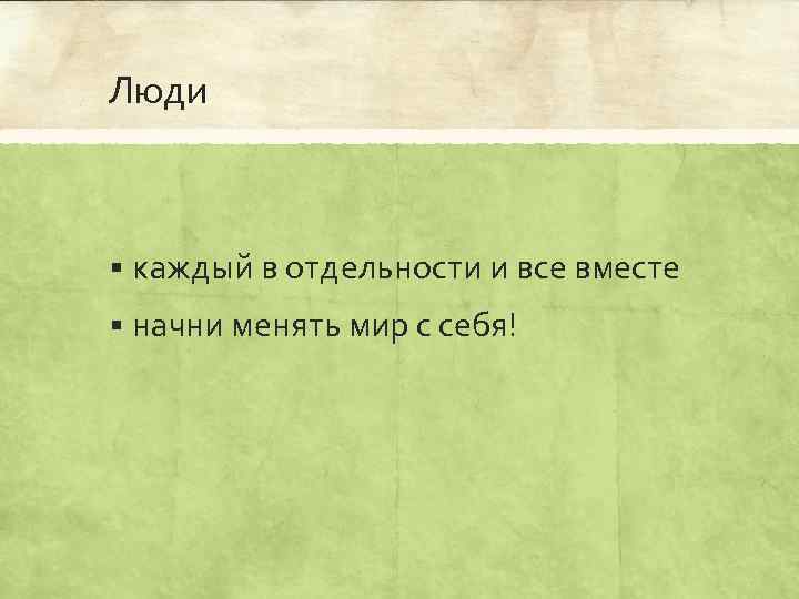 Люди § каждый в отдельности и все вместе § начни менять мир с себя!