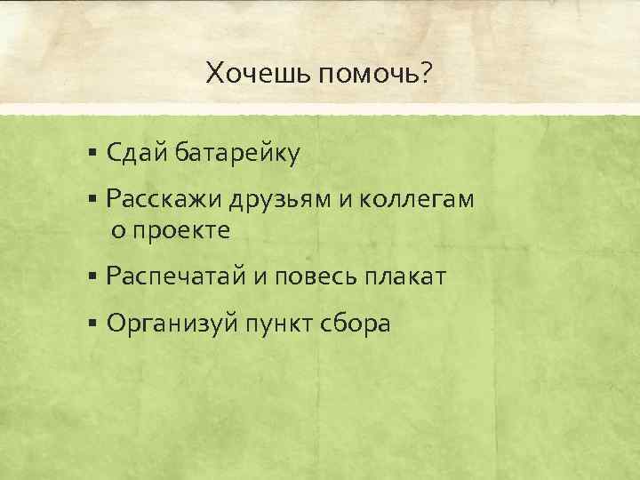 Хочешь помочь? § Сдай батарейку § Расскажи друзьям и коллегам о проекте § Распечатай