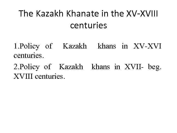 The Kazakh Khanate in the XV-XVIII centuries 1. Policy of Kazakh khans in XV-XVI