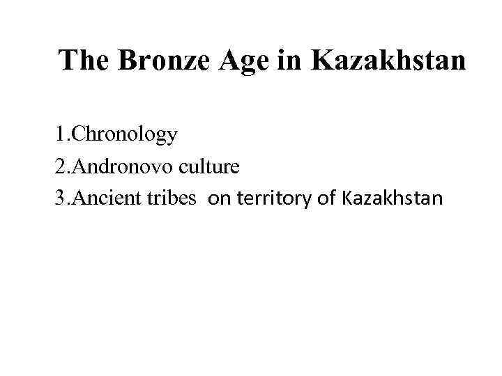 The Bronze Age in Kazakhstan 1. Chronology 2. Andronovo culture 3. Ancient tribes on