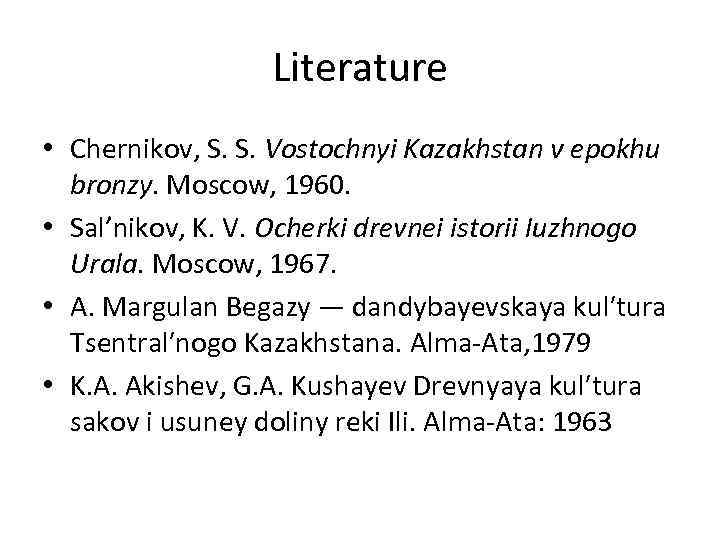 Literature • Chernikov, S. S. Vostochnyi Kazakhstan ν epokhu bronzy. Moscow, 1960. • Sal’nikov,