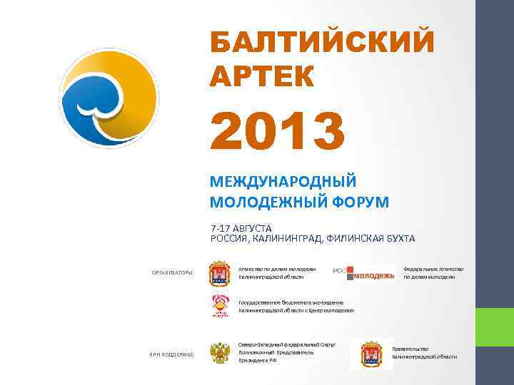 БАЛТИЙСКИЙ АРТЕК 2013 МЕЖДУНАРОДНЫЙ МОЛОДЕЖНЫЙ ФОРУМ 7 -17 АВГУСТА РОССИЯ, КАЛИНИНГРАД, ФИЛИНСКАЯ БУХТА ОРГАНИЗАТОРЫ: