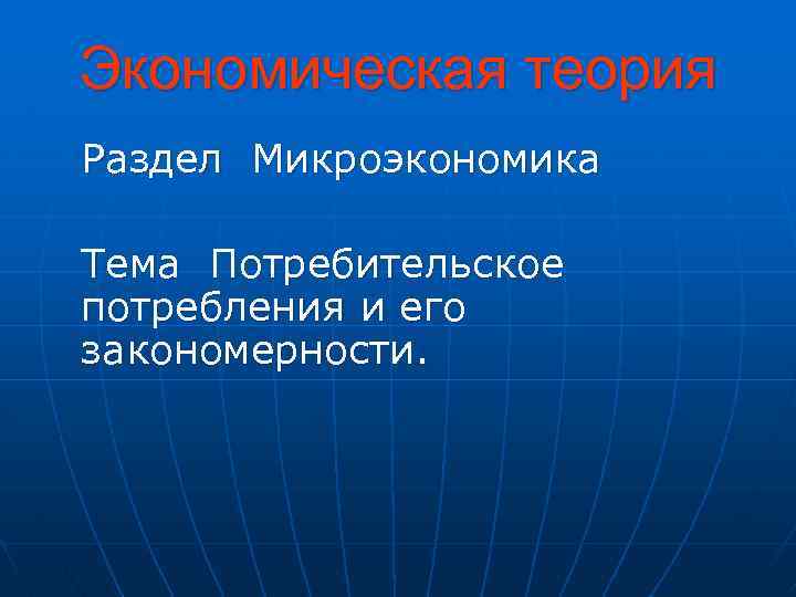 Экономическая теория Раздел Микроэкономика Тема Потребительское потребления и его закономерности. 