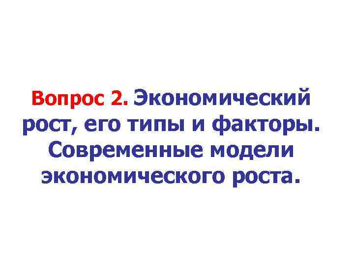 Вопрос 2. Экономический рост, его типы и факторы. Современные модели экономического роста. 