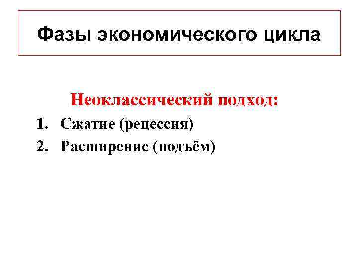 Фазы экономического цикла Неоклассический подход: 1. Сжатие (рецессия) 2. Расширение (подъём) 