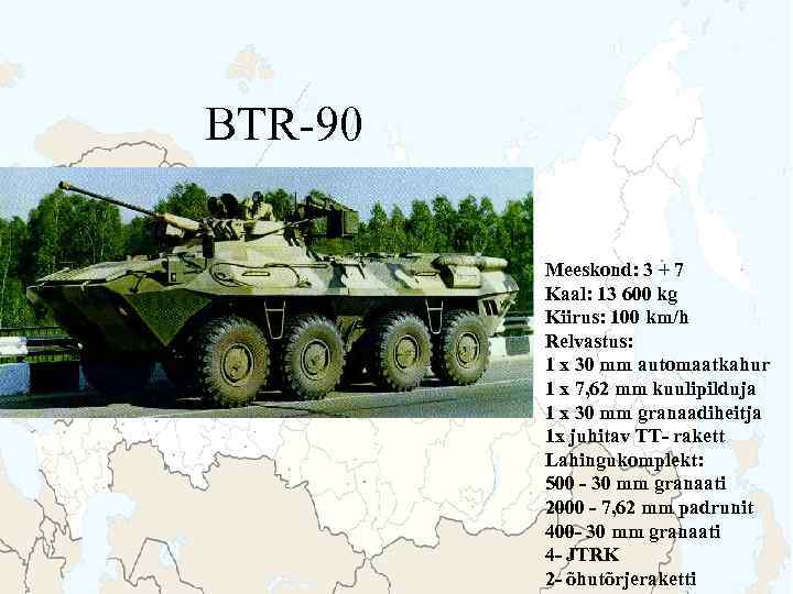 BTR-90 Meeskond: 3 + 7 Kaal: 13 600 kg Kiirus: 100 km/h Relvastus: 1