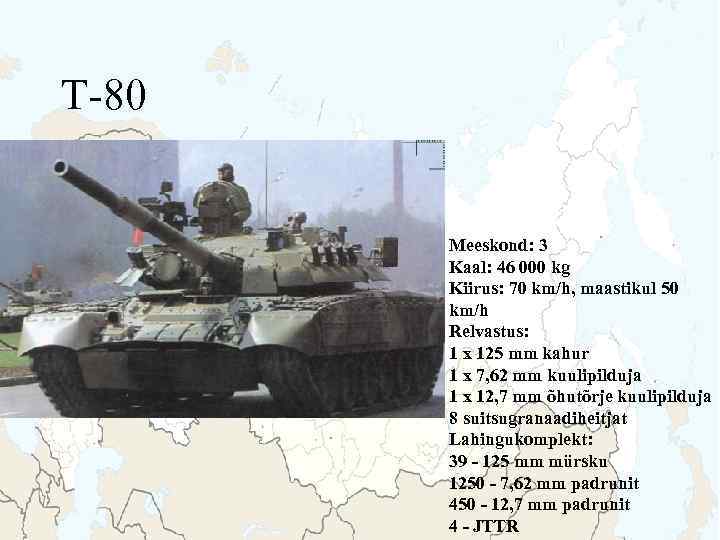 T-80 Meeskond: 3 Kaal: 46 000 kg Kiirus: 70 km/h, maastikul 50 km/h Relvastus: