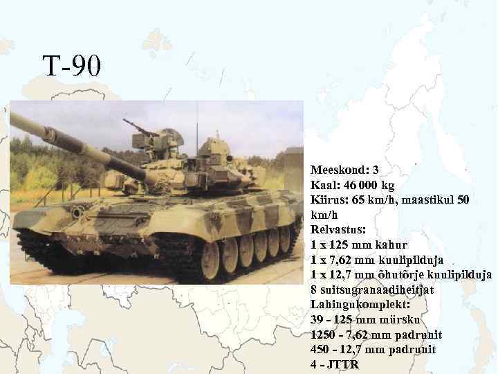 T-90 Meeskond: 3 Kaal: 46 000 kg Kiirus: 65 km/h, maastikul 50 km/h Relvastus:
