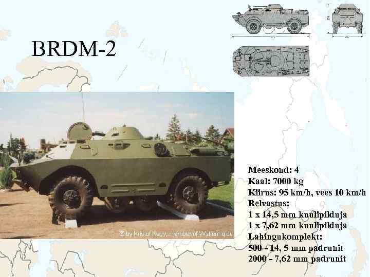 BRDM-2 Meeskond: 4 Kaal: 7000 kg Kiirus: 95 km/h, vees 10 km/h Relvastus: 1