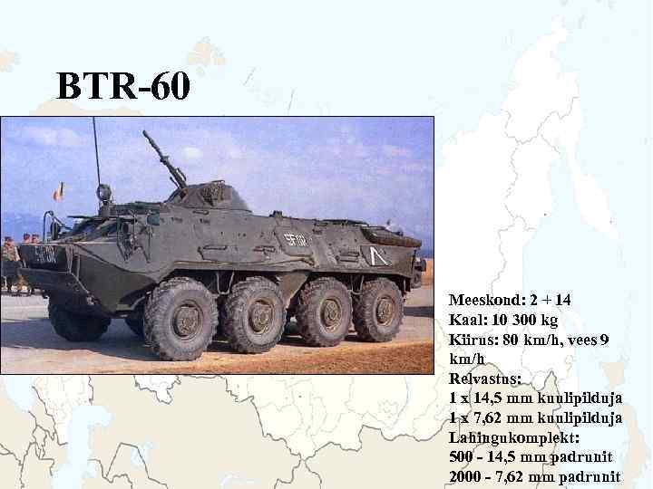 BTR-60 Meeskond: 2 + 14 Kaal: 10 300 kg Kiirus: 80 km/h, vees 9