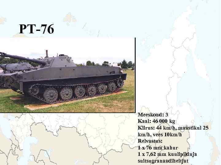 PT-76 Meeskond: 3 Kaal: 46 000 kg Kiirus: 44 km/h, maastikul 25 km/h, vees