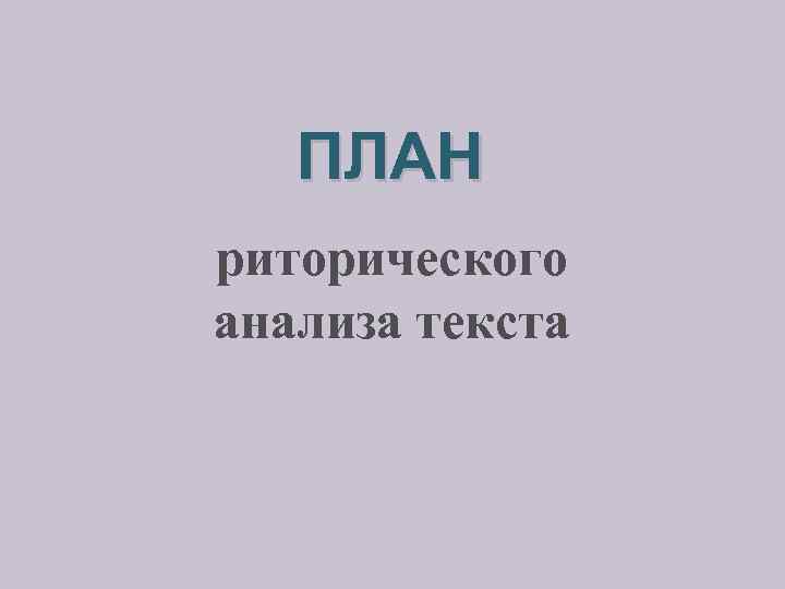 ПЛАН риторического анализа текста 
