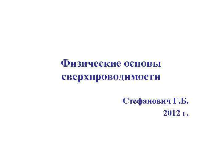 Физические основы сверхпроводимости Стефанович Г. Б. 2012 г. 