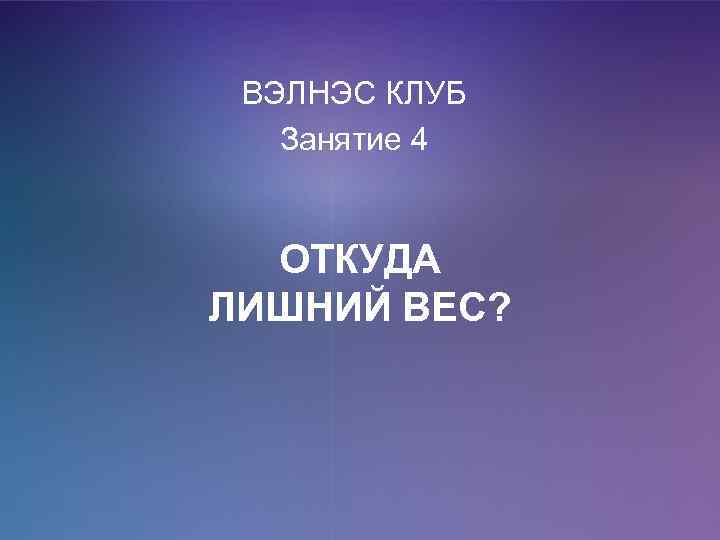 ВЭЛНЭС КЛУБ Занятие 4 ОТКУДА ЛИШНИЙ ВЕС? 