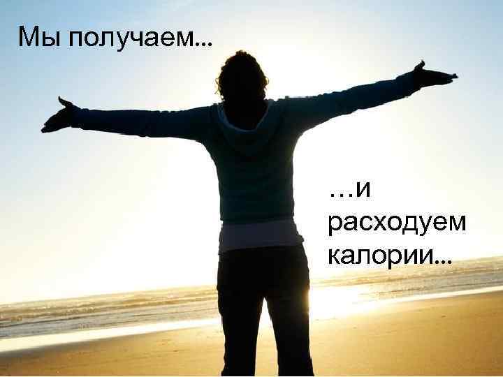 Мы получаем. . . …и расходуем калории. . . 
