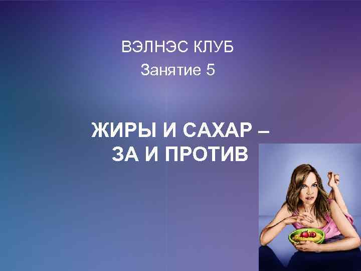 ВЭЛНЭС КЛУБ Занятие 5 ЖИРЫ И САХАР – ЗА И ПРОТИВ 