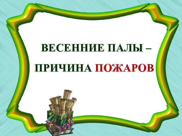 ВЕСЕННИЕ ПАЛЫ – ПРИЧИНА ПОЖАРОВ 