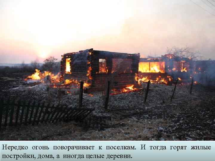 Нередко огонь поворачивает к поселкам. И тогда горят жилые постройки, дома, а иногда целые