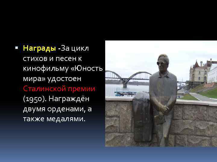  Награды -За цикл стихов и песен к кинофильму «Юность мира» удостоен Сталинской премии
