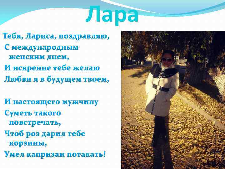Лара Тебя, Лариса, поздравляю, С международным женским днем, И искренне тебе желаю Любви я