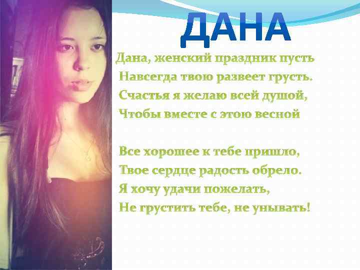 Дана, женский праздник пусть Навсегда твою развеет грусть. Счастья я желаю всей душой, Чтобы