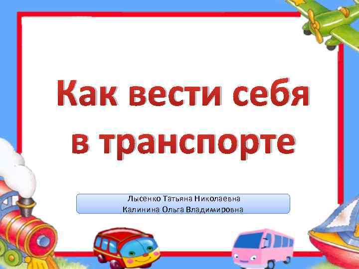 Как вести себя в транспорте Лысенко Татьяна Николаевна Калинина Ольга Владимировна 