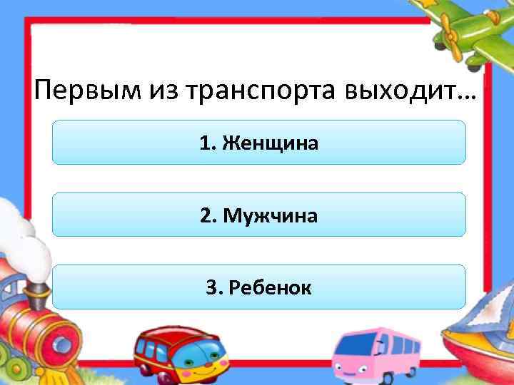 Первым из транспорта выходит… 1. Женщина 2. Мужчина 3. Ребенок 