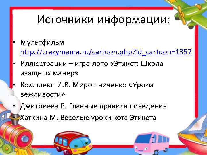 Источники информации: • Мультфильм http: //crazymama. ru/cartoon. php? id_cartoon=1357 • Иллюстрации – игра-лото «Этикет: