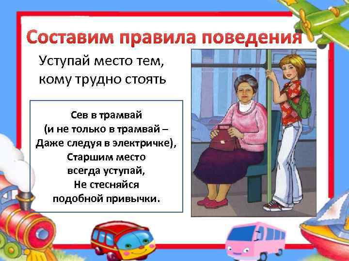 Составим правила поведения Уступай место тем, кому трудно стоять Сев в трамвай (и не