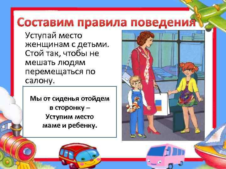 Составим правила поведения Уступай место женщинам с детьми. Стой так, чтобы не мешать людям