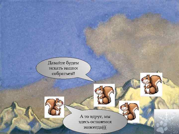 Давайте будем искать наших собратьев!! А то вдруг, мы здесь останемся навсегда((( 