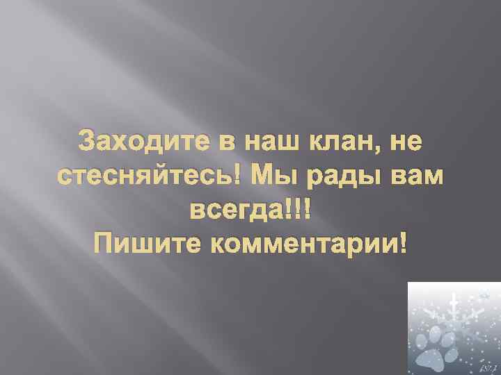 Заходите в наш клан, не стесняйтесь! Мы рады вам всегда!!! Пишите комментарии! 