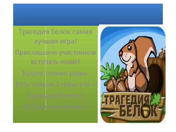 Трагедия белок самая лучшая игра! Приглашаем участников вступать кнам! Будем только рады. Есть только
