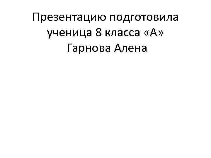 Презентацию подготовила ученица 8 класса «А» Гарнова Алена 