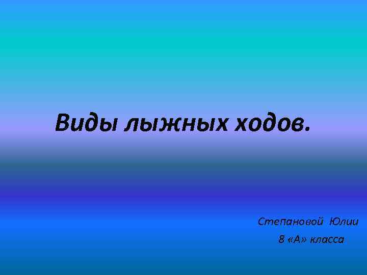 Виды лыжных ходов. Степановой Юлии 8 «А» класса 