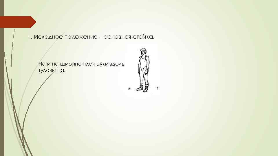 1. Исходное положение – основная стойка. Ноги на ширине плеч руки вдоль туловища. 