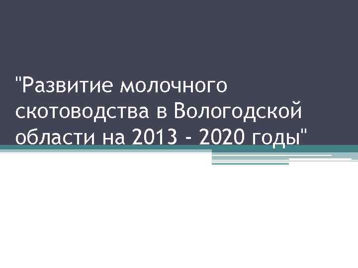 "Развитие молочного скотоводства в Вологодской области на 2013 - 2020 годы" 