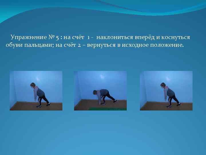 Упражнение № 5 : на счёт 1 - наклониться вперёд и коснуться обуви пальцами;