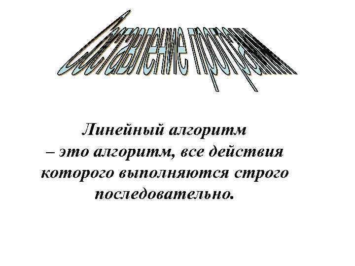 Линейный алгоритм – это алгоритм, все действия которого выполняются строго последовательно. 