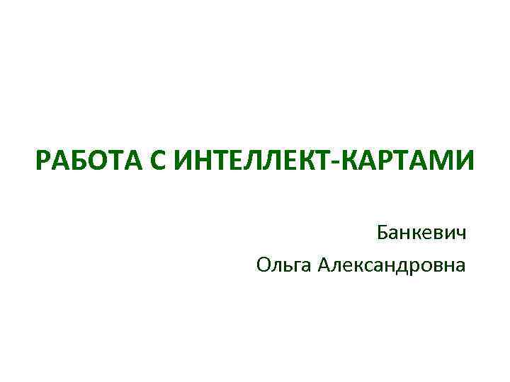 РАБОТА С ИНТЕЛЛЕКТ-КАРТАМИ Банкевич Ольга Александровна 
