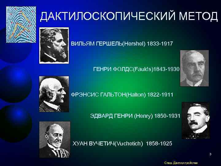 ДАКТИЛОСКОПИЧЕСКИЙ МЕТОД ВИЛЬЯМ ГЕРШЕЛЬ(Hershel) 1833 -1917 ГЕНРИ ФОЛДС(Faulds)1843 -1930 ФРЭНСИС ГАЛЬТОН(Halton) 1822 -1911 ЭДВАРД