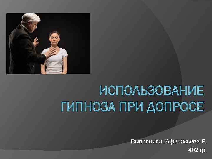 ИСПОЛЬЗОВАНИЕ ГИПНОЗА ПРИ ДОПРОСЕ Выполнила: Афанасьева Е. 402 гр. 