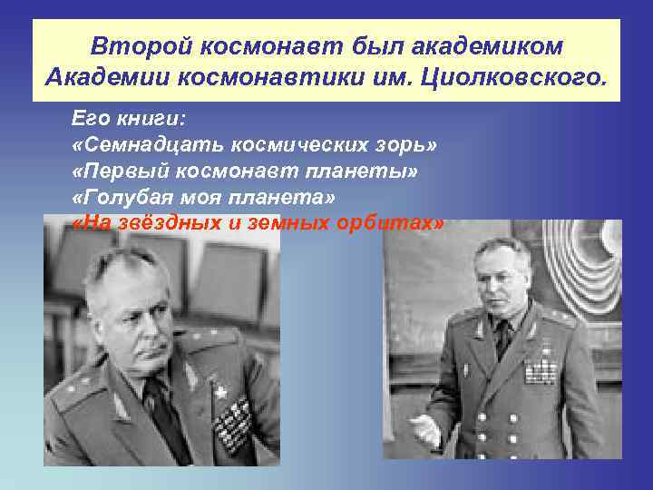Второй космонавт был академиком Академии космонавтики им. Циолковского. Его книги: «Семнадцать космических зорь» «Первый